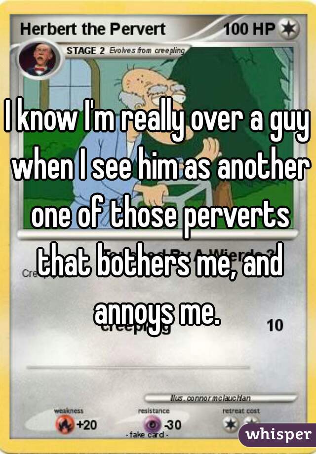 I know I'm really over a guy when I see him as another one of those perverts that bothers me, and annoys me. 