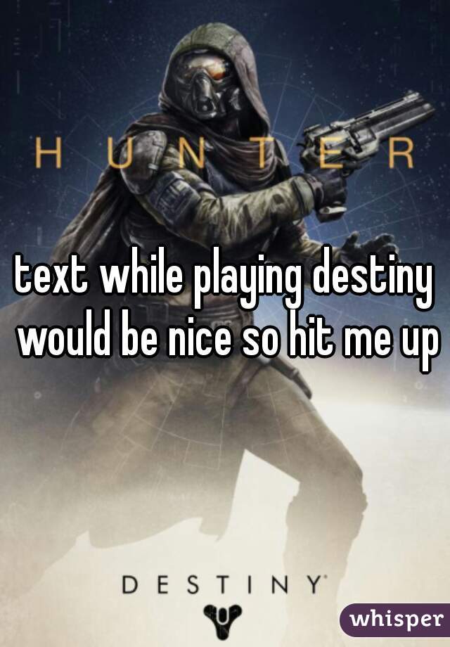 text while playing destiny would be nice so hit me up