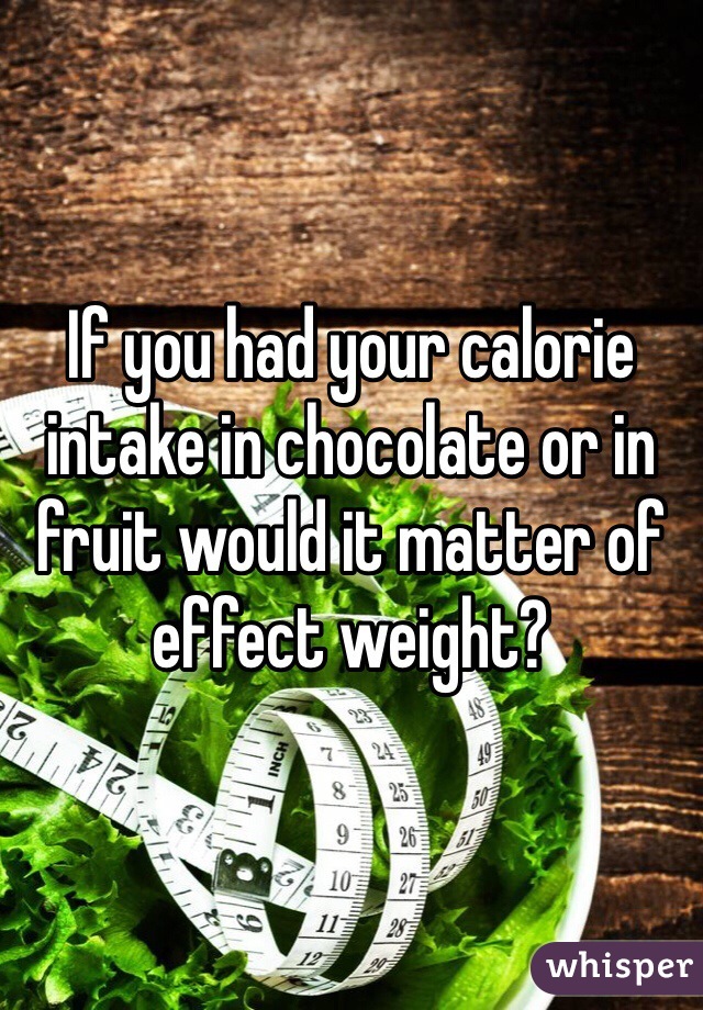 If you had your calorie intake in chocolate or in fruit would it matter of effect weight?