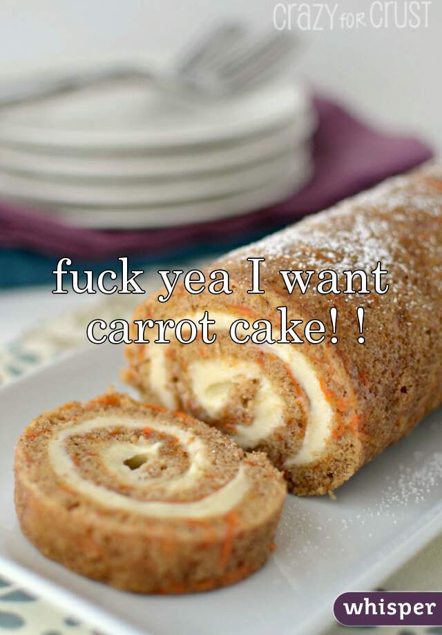 fuck yea I want carrot cake! !