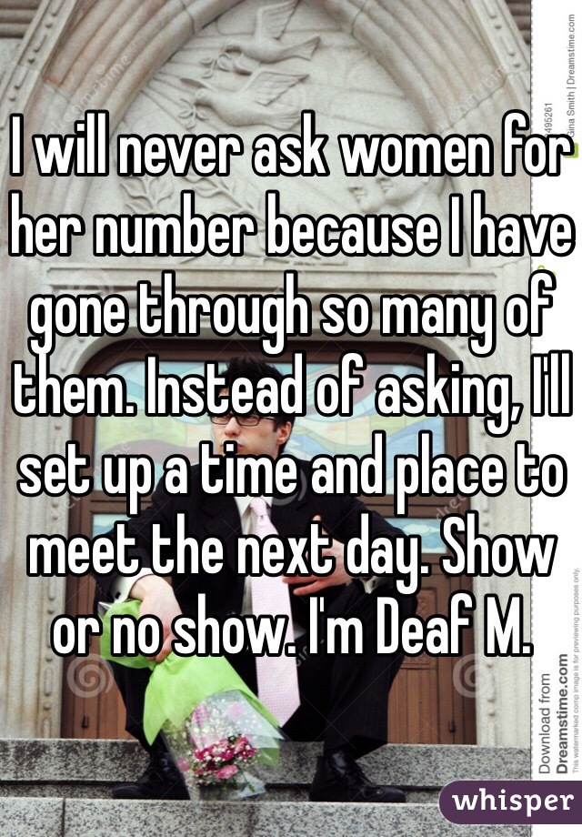 I will never ask women for her number because I have gone through so many of them. Instead of asking, I'll set up a time and place to meet the next day. Show or no show. I'm Deaf M. 