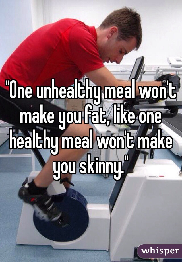 "One unhealthy meal won't make you fat, like one healthy meal won't make you skinny."