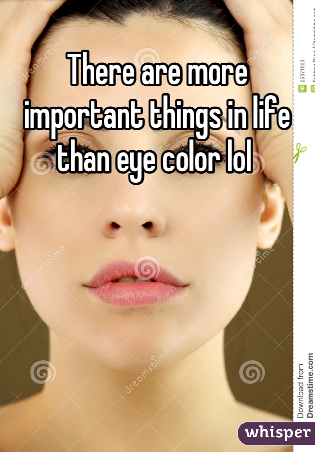 There are more important things in life than eye color lol 