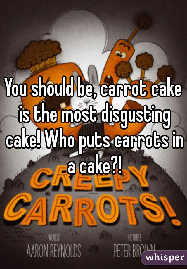 You should be, carrot cake is the most disgusting cake! Who puts carrots in a cake?!