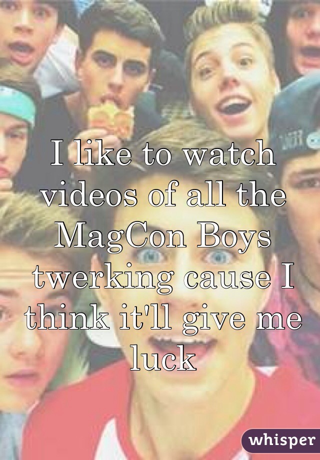 I like to watch videos of all the MagCon Boys twerking cause I think it'll give me luck 