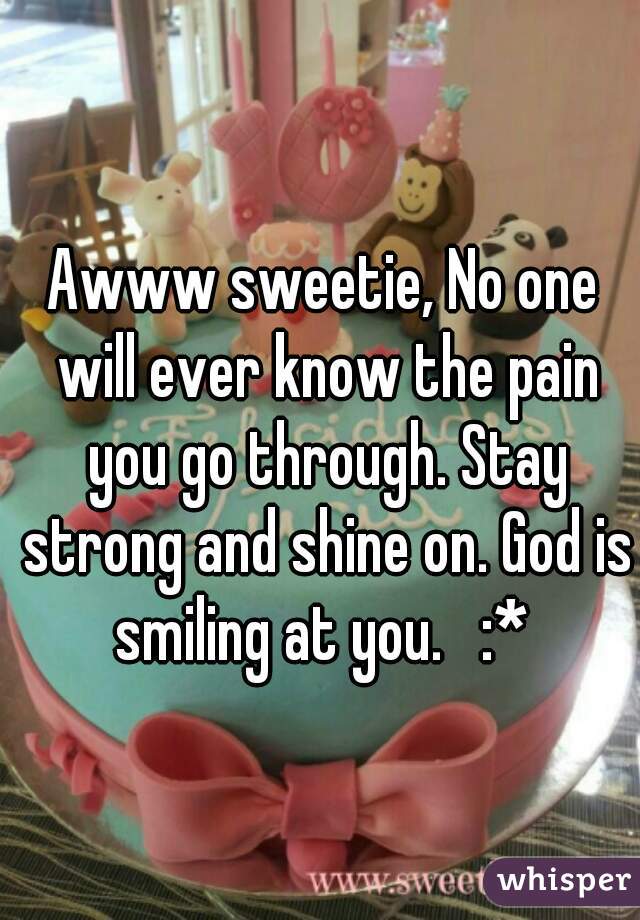 Awww sweetie, No one will ever know the pain you go through. Stay strong and shine on. God is smiling at you.   :* 