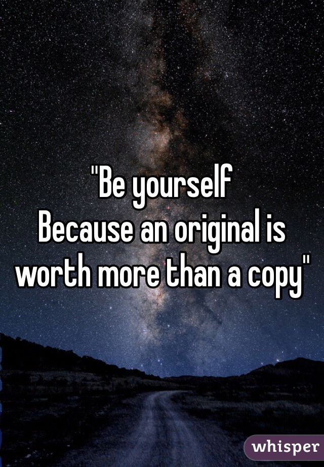 "Be yourself 
Because an original is worth more than a copy"