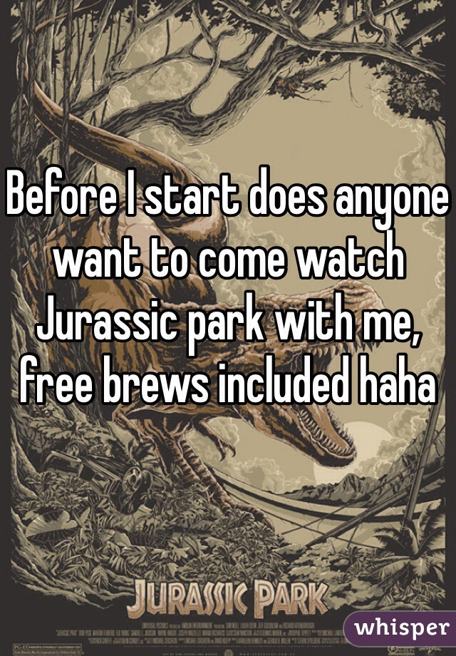 Before I start does anyone want to come watch Jurassic park with me, free brews included haha