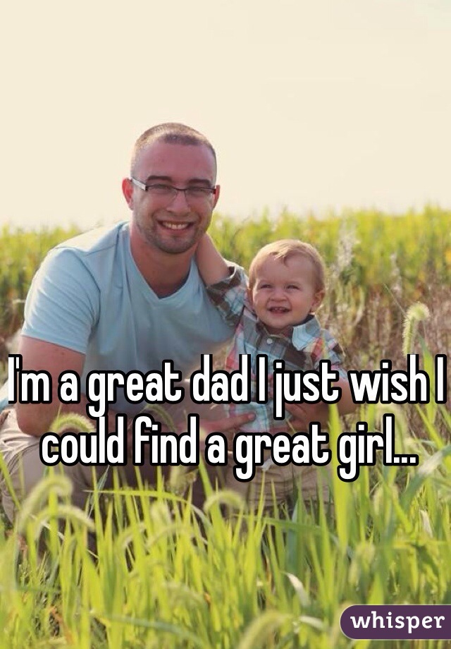 I'm a great dad I just wish I could find a great girl...