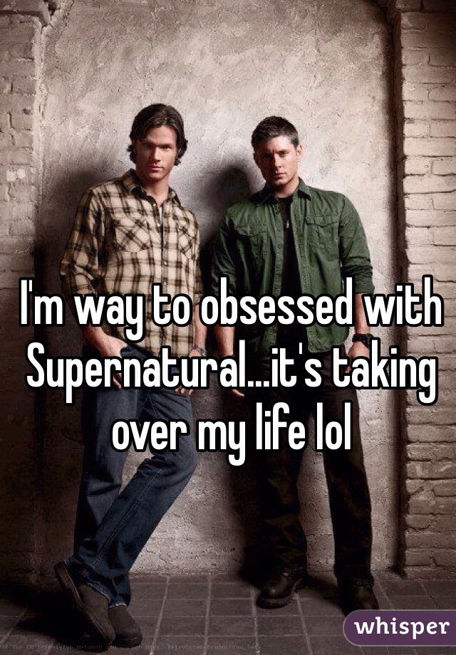 I'm way to obsessed with Supernatural...it's taking over my life lol