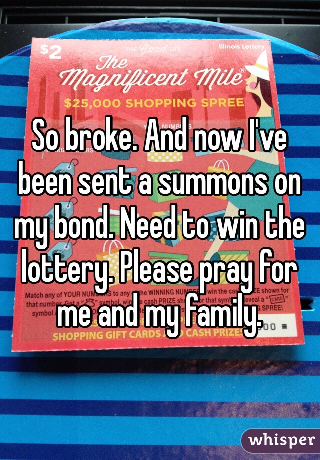 So broke. And now I've been sent a summons on my bond. Need to win the lottery. Please pray for me and my family. 