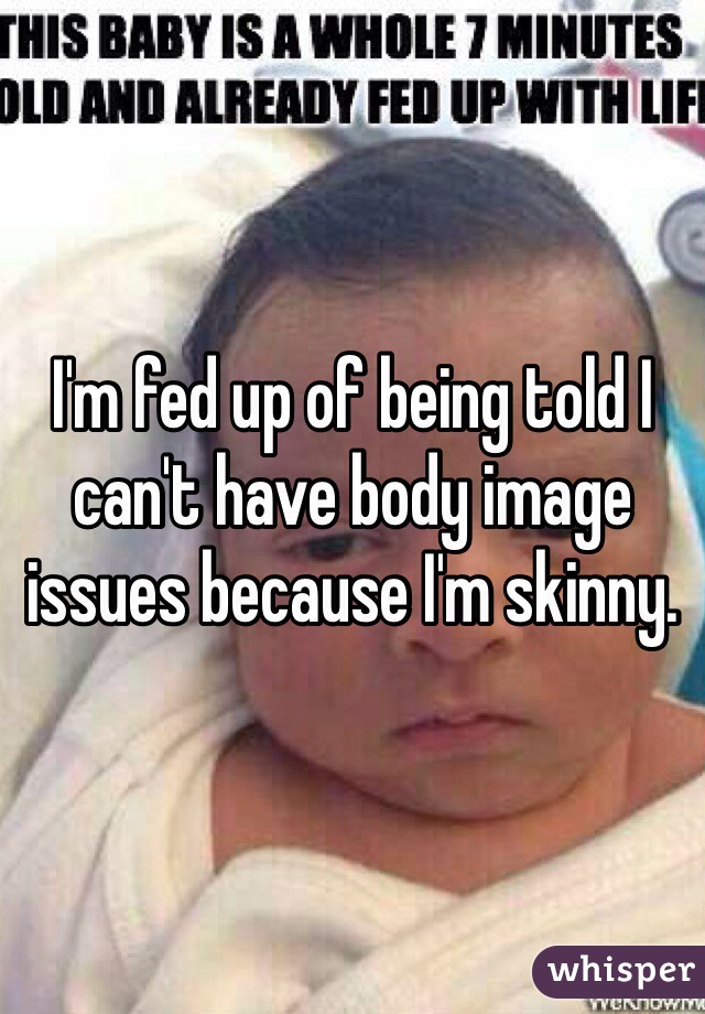 I'm fed up of being told I can't have body image issues because I'm skinny.