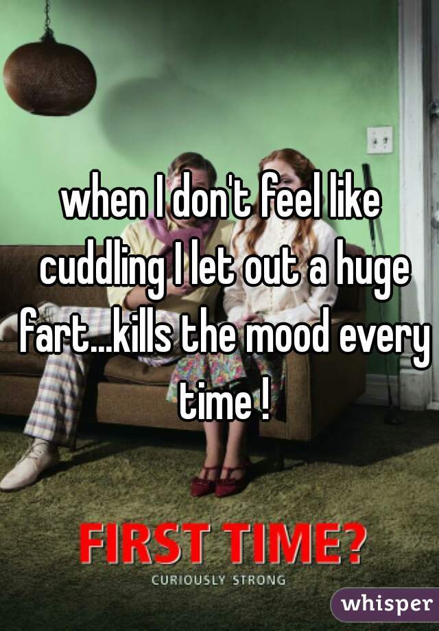 when I don't feel like cuddling I let out a huge fart...kills the mood every time !