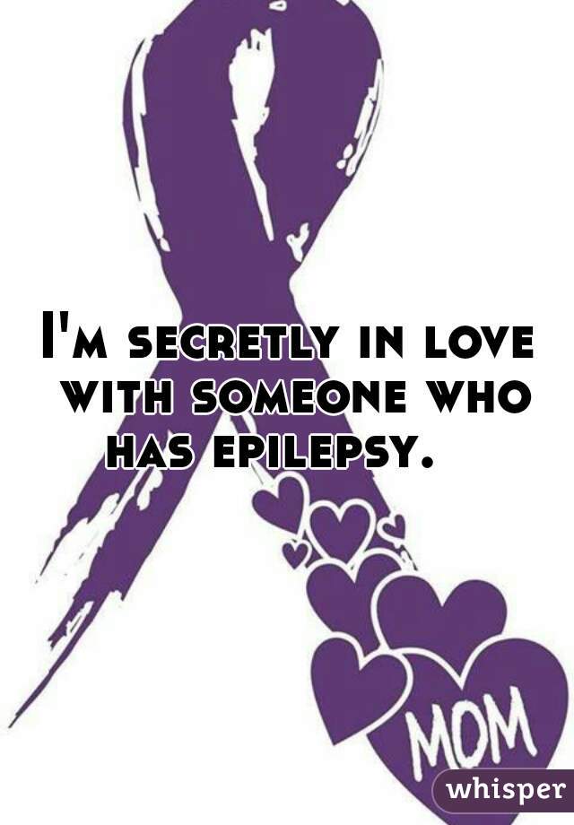 I'm secretly in love with someone who has epilepsy.   