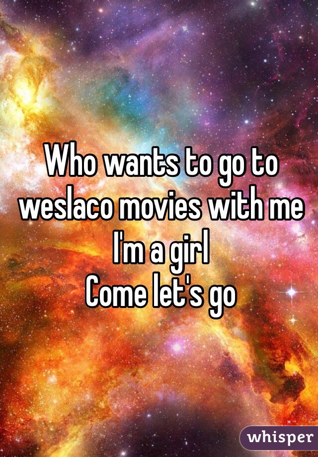 Who wants to go to weslaco movies with me I'm a girl
Come let's go