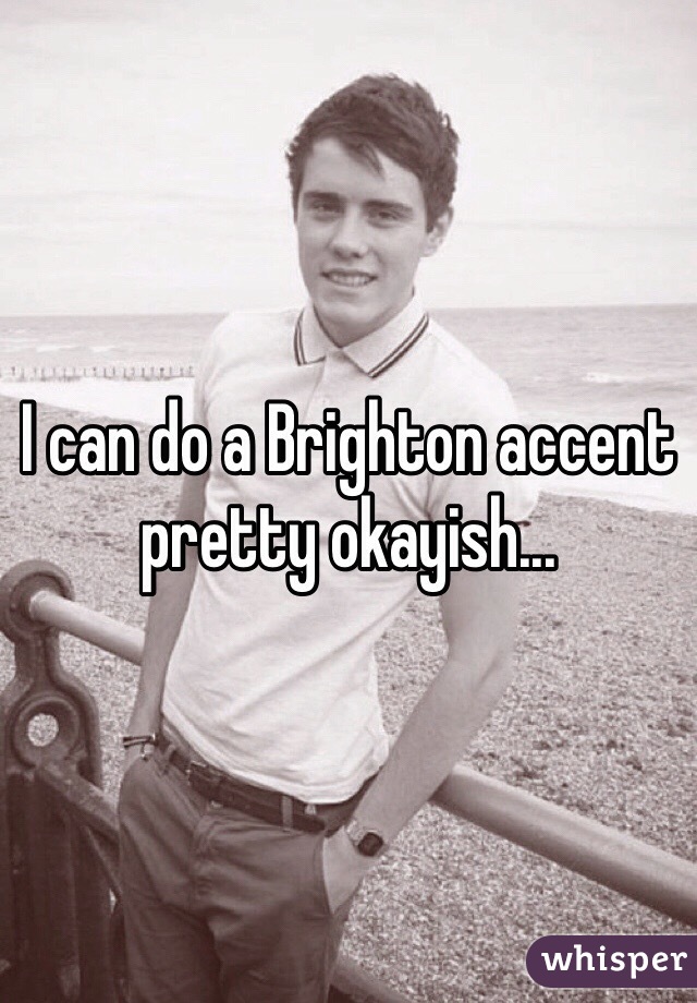 I can do a Brighton accent pretty okayish... 