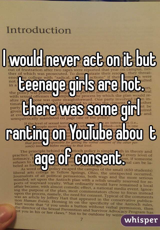 l would never act on it but teenage girls are hot. there was some girl ranting on YouTube abou	t age of consent. 