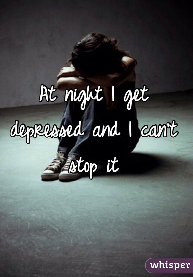 At night I get depressed and I can't stop it 