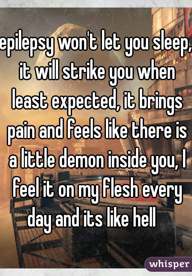 epilepsy won't let you sleep, it will strike you when least expected, it brings pain and feels like there is a little demon inside you, I feel it on my flesh every day and its like hell   