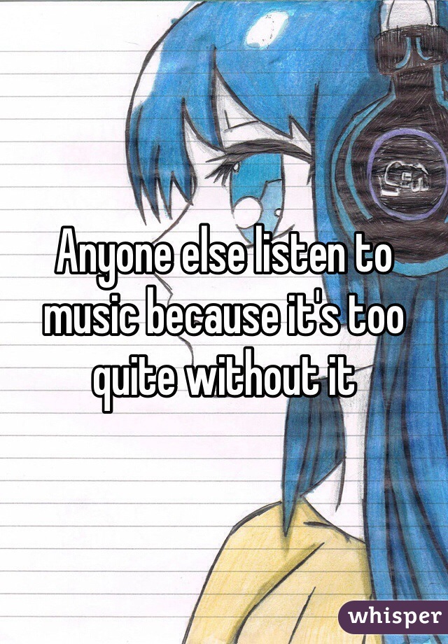 Anyone else listen to music because it's too quite without it 