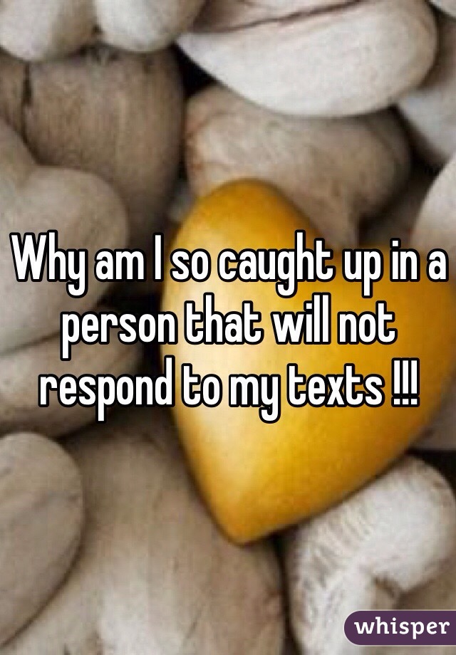 Why am I so caught up in a person that will not respond to my texts !!! 