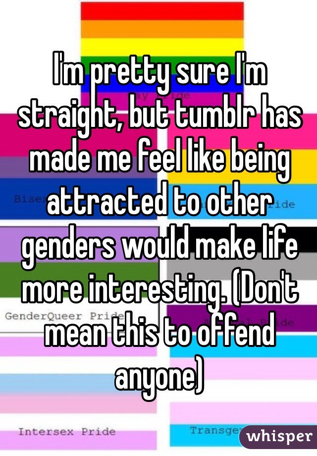 I'm pretty sure I'm straight, but tumblr has made me feel like being attracted to other genders would make life more interesting. (Don't mean this to offend anyone)