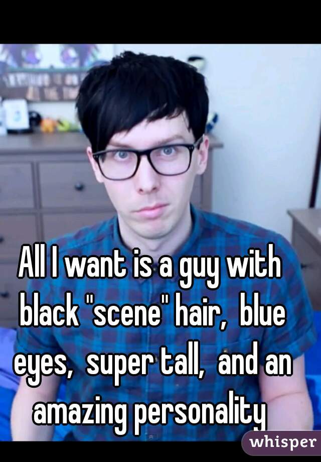 All I want is a guy with black "scene" hair,  blue eyes,  super tall,  and an amazing personality 