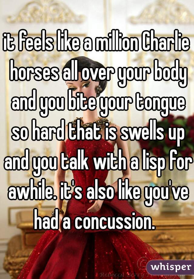 it feels like a million Charlie horses all over your body and you bite your tongue so hard that is swells up and you talk with a lisp for awhile. it's also like you've had a concussion.  