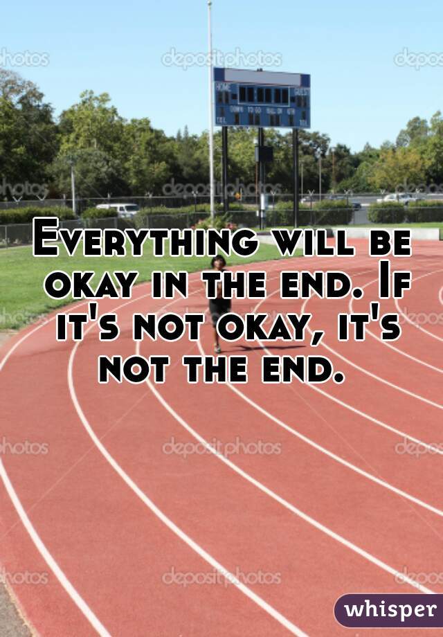 Everything will be okay in the end. If it's not okay, it's not the end. 