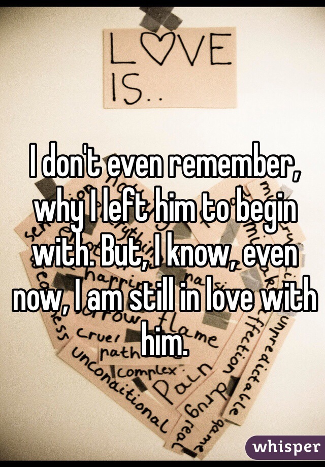 I don't even remember, why I left him to begin with. But, I know, even now, I am still in love with him. 