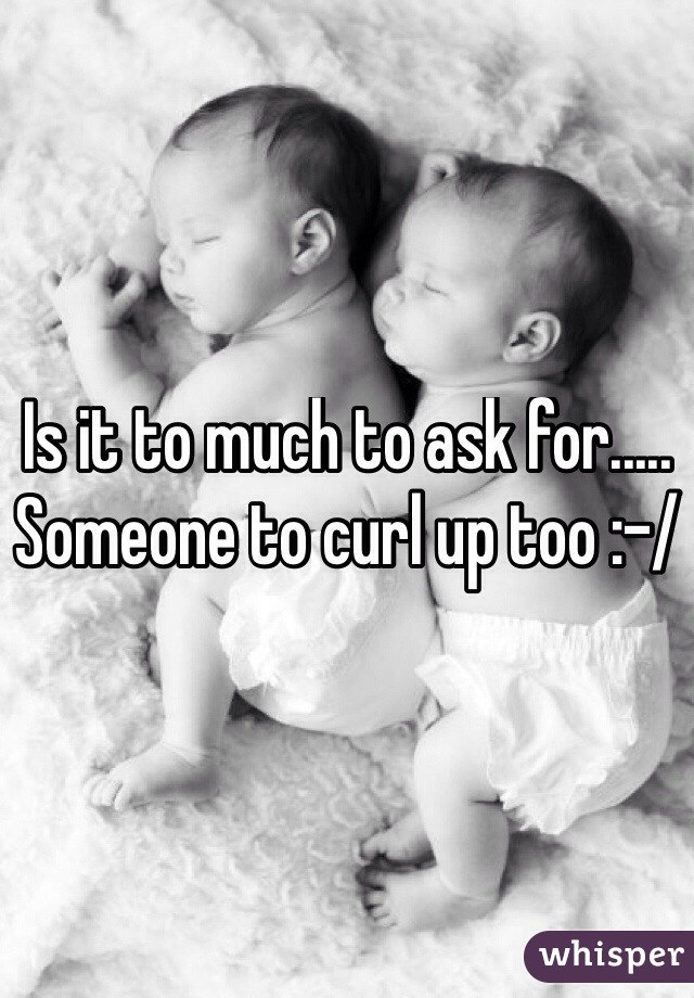 Is it to much to ask for.....
Someone to curl up too :-/ 
