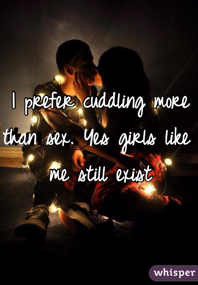 I prefer cuddling more than sex. Yes girls like me still exist