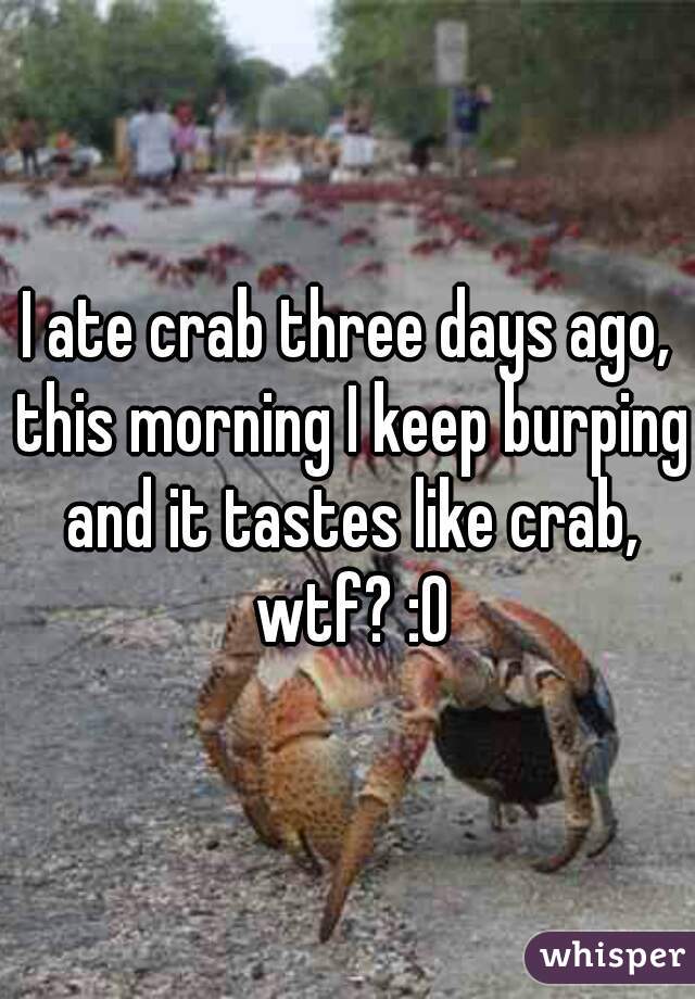 I ate crab three days ago, this morning I keep burping and it tastes like crab, wtf? :0