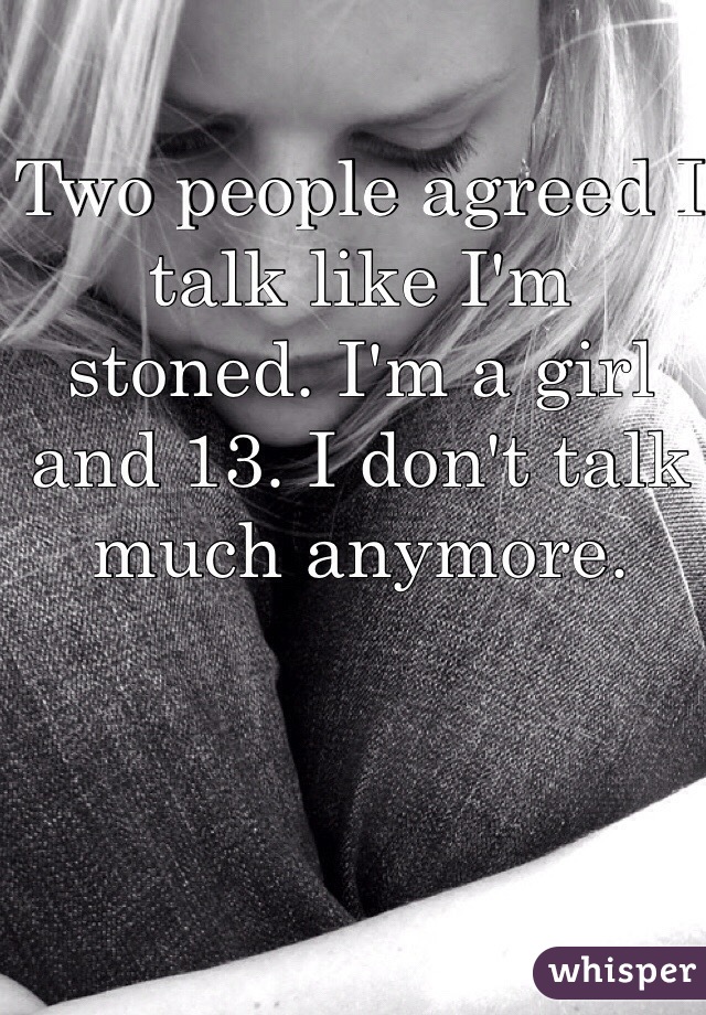 Two people agreed I talk like I'm stoned. I'm a girl and 13. I don't talk much anymore. 