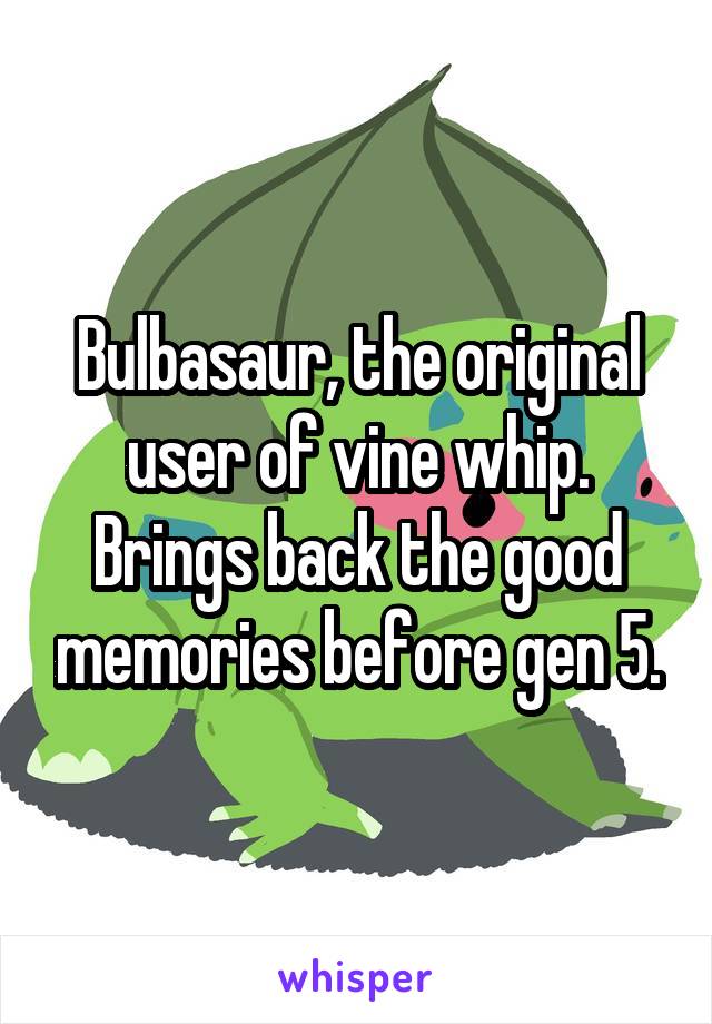 Bulbasaur, the original user of vine whip. Brings back the good memories before gen 5.