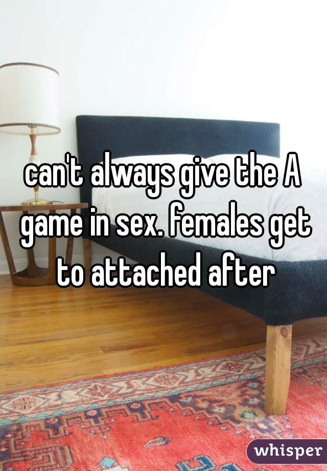 can't always give the A game in sex. females get to attached after