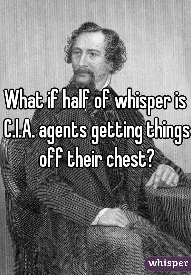 What if half of whisper is C.I.A. agents getting things off their chest?