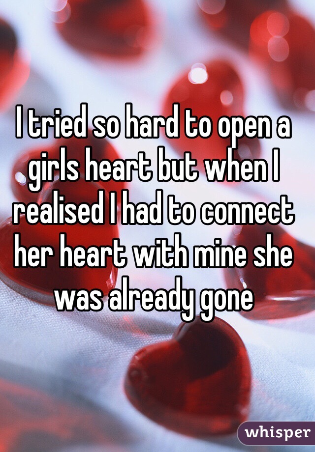 I tried so hard to open a girls heart but when I realised I had to connect her heart with mine she was already gone