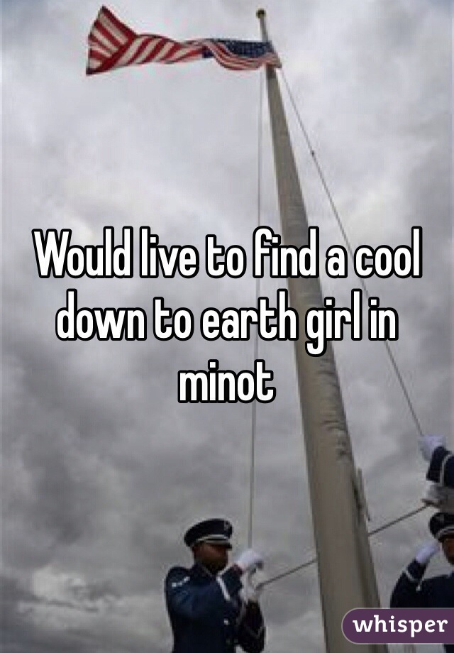 Would live to find a cool down to earth girl in minot 