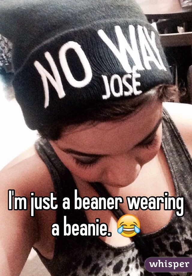 I'm just a beaner wearing a beanie. 😂