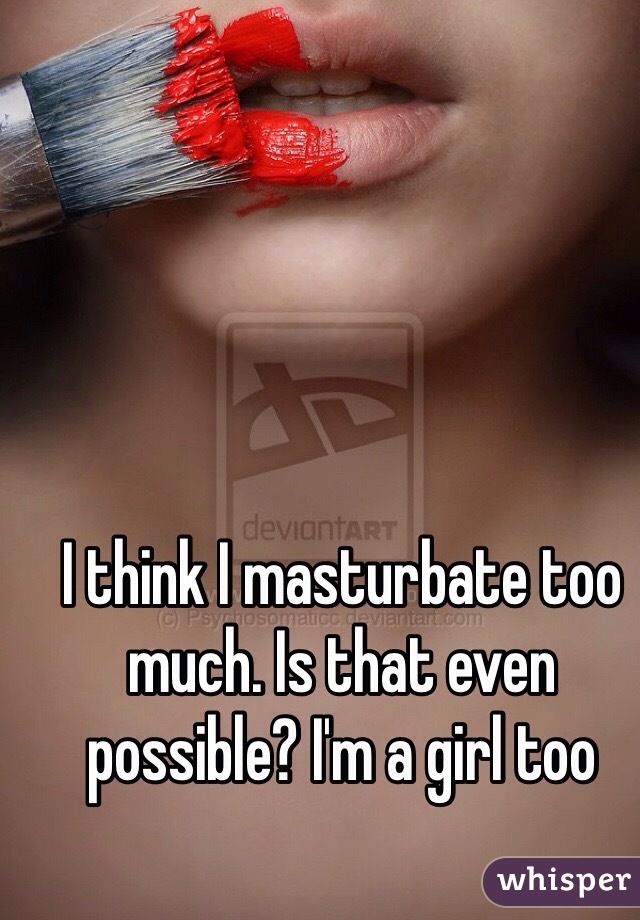 I think I masturbate too much. Is that even possible? I'm a girl too