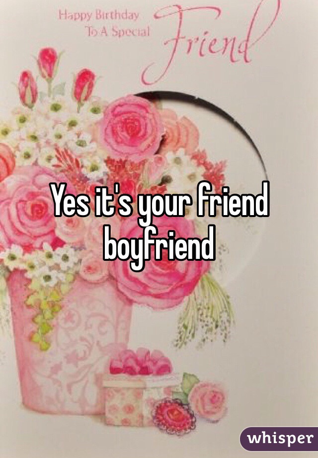 Yes it's your friend boyfriend 