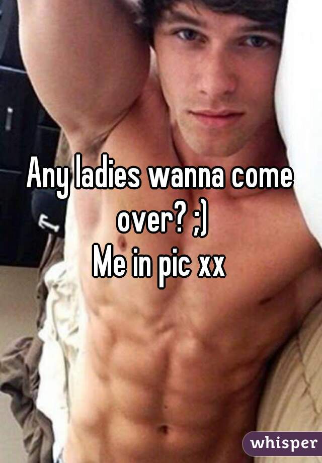 Any ladies wanna come over? ;)

Me in pic xx