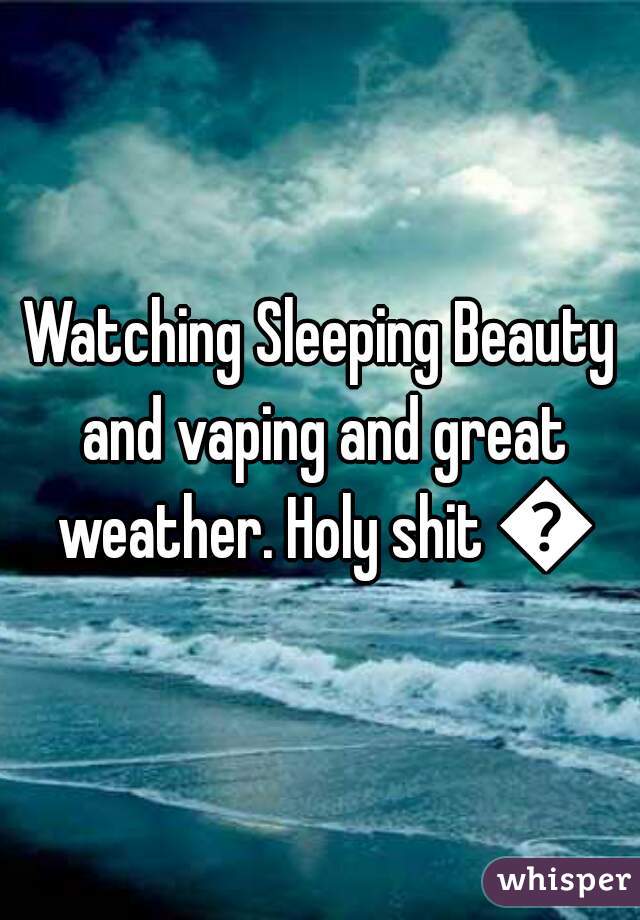 Watching Sleeping Beauty and vaping and great weather. Holy shit 👌