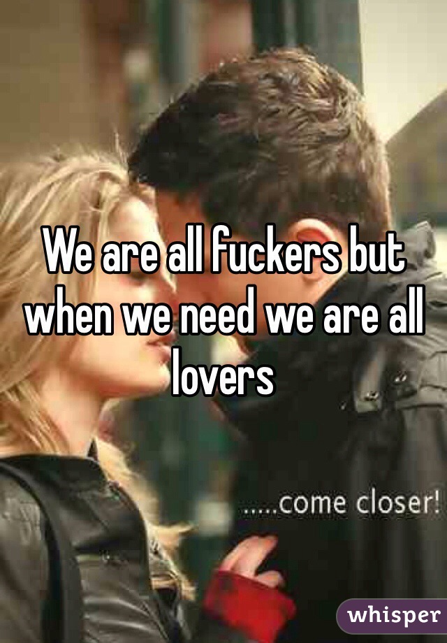 We are all fuckers but when we need we are all lovers 