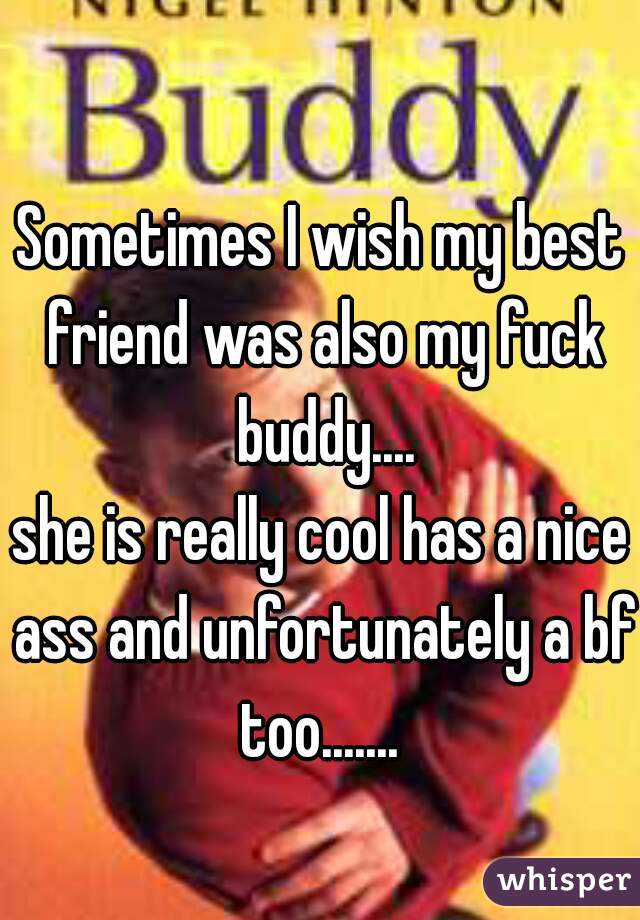 Sometimes I wish my best friend was also my fuck buddy....
she is really cool has a nice ass and unfortunately a bf too....... 