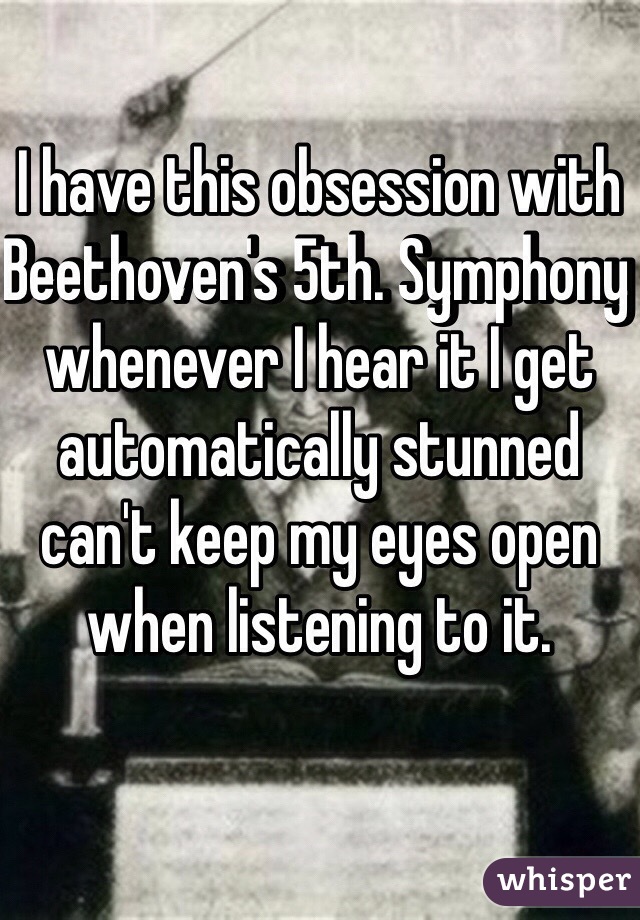 I have this obsession with Beethoven's 5th. Symphony whenever I hear it I get automatically stunned can't keep my eyes open when listening to it.