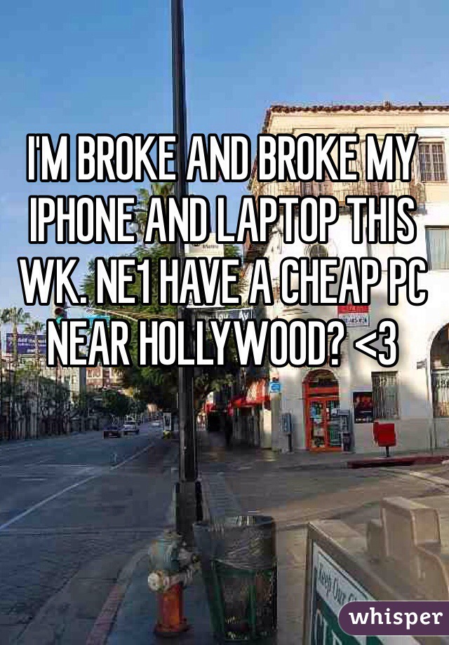 I'M BROKE AND BROKE MY IPHONE AND LAPTOP THIS WK. NE1 HAVE A CHEAP PC NEAR HOLLYWOOD? <3