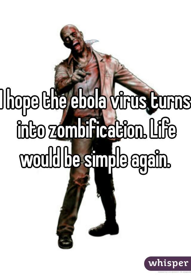 I hope the ebola virus turns into zombification. Life would be simple again. 