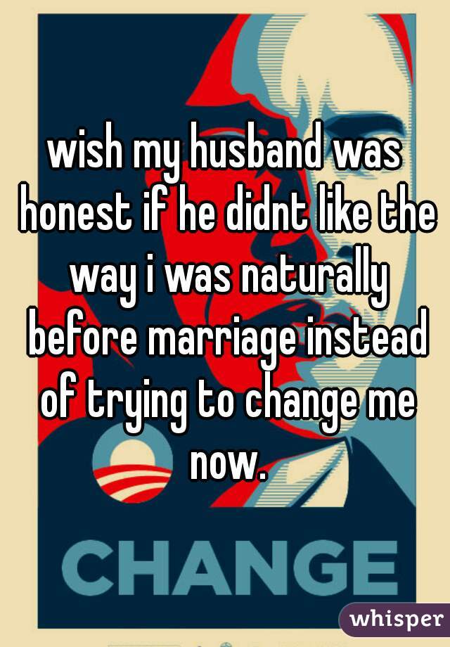 wish my husband was honest if he didnt like the way i was naturally before marriage instead of trying to change me now.